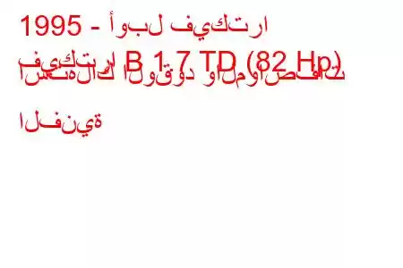 1995 - أوبل فيكترا
فيكترا B 1.7 TD (82 Hp) استهلاك الوقود والمواصفات الفنية