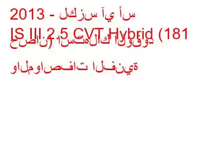 2013 - لكزس آي أس
IS III 2.5 CVT Hybrid (181 حصان) استهلاك الوقود والمواصفات الفنية