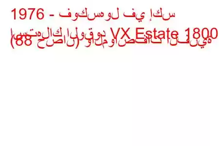 1976 - فوكسهول في إكس
استهلاك الوقود VX Estate 1800 (88 حصان) والمواصفات الفنية