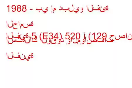 1988 - بي إم دبليو الفئة الخامسة
الفئة 5 (E34) 520 i (129 حصان) استهلاك الوقود والمواصفات الفنية