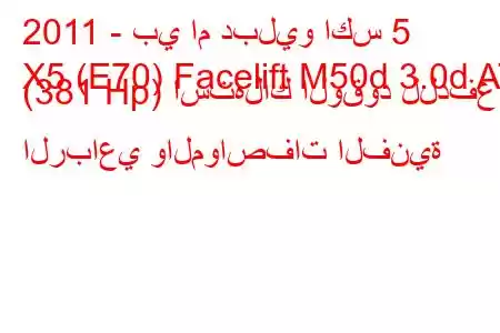 2011 - بي ام دبليو اكس 5
X5 (E70) Facelift M50d 3.0d AT (381 Hp) استهلاك الوقود للدفع الرباعي والمواصفات الفنية