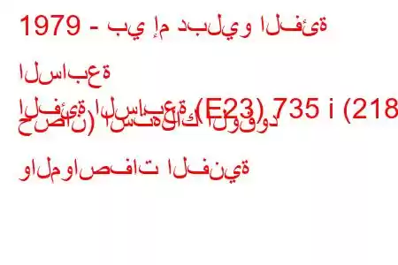 1979 - بي إم دبليو الفئة السابعة
الفئة السابعة (E23) 735 i (218 حصان) استهلاك الوقود والمواصفات الفنية