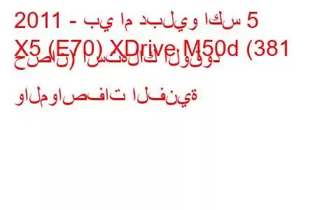 2011 - بي ام دبليو اكس 5
X5 (E70) XDrive M50d (381 حصان) استهلاك الوقود والمواصفات الفنية