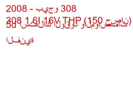 2008 - بيجو 308
308 1.6I 16V THP (150 حصان) 5d استهلاك الوقود والمواصفات الفنية