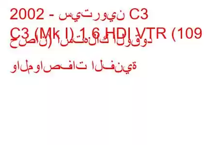 2002 - سيتروين C3
C3 (Mk I) 1.6 HDI VTR (109 حصان) استهلاك الوقود والمواصفات الفنية