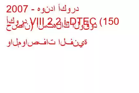 2007 - هوندا أكورد
أكورد VIII 2.2 i-DTEC (150 حصان) استهلاك الوقود والمواصفات الفنية