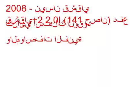 2008 - نيسان قشقاي
قشقاي+2 2.0I (141 حصان) دفع ثنائي استهلاك الوقود والمواصفات الفنية