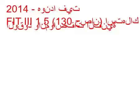 2014 - هوندا فيت
FIT III 1.5 (130 حصان) استهلاك الوقود والمواصفات الفنية