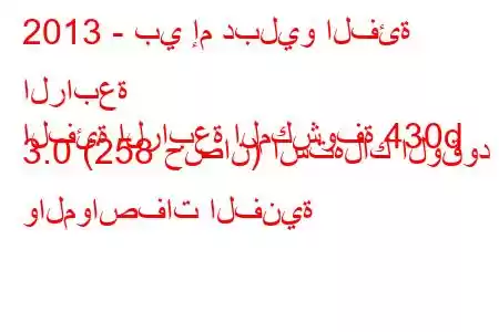 2013 - بي إم دبليو الفئة الرابعة
الفئة الرابعة المكشوفة 430d 3.0 (258 حصان) استهلاك الوقود والمواصفات الفنية