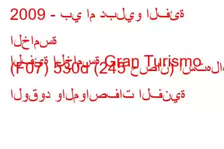 2009 - بي ام دبليو الفئة الخامسة
الفئة الخامسة Gran Turismo (F07) 530d (245 حصان) استهلاك الوقود والمواصفات الفنية