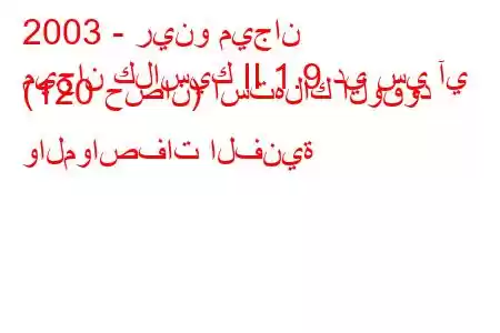 2003 - رينو ميجان
ميجان كلاسيك II 1.9 دي سي آي (120 حصان) استهلاك الوقود والمواصفات الفنية