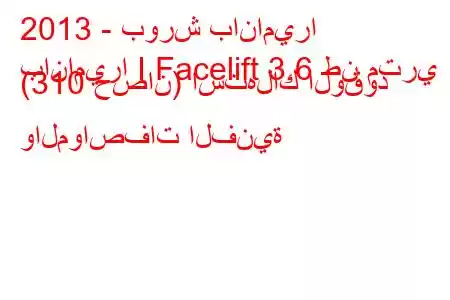 2013 - بورش باناميرا
باناميرا I Facelift 3.6 طن متري (310 حصان) استهلاك الوقود والمواصفات الفنية