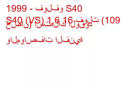 1999 - فولفو S40
S40 (VS) 1.6 16 فولت (109 حصان) استهلاك الوقود والمواصفات الفنية