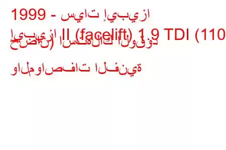 1999 - سيات إيبيزا
إيبيزا II (facelift) 1.9 TDI (110 حصان) استهلاك الوقود والمواصفات الفنية