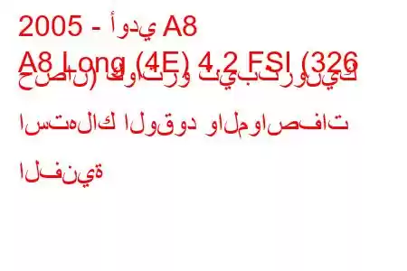 2005 - أودي A8
A8 Long (4E) 4.2 FSI (326 حصان) كواترو تيبترونيك استهلاك الوقود والمواصفات الفنية