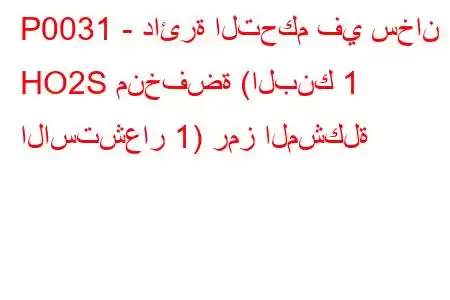 P0031 - دائرة التحكم في سخان HO2S منخفضة (البنك 1 الاستشعار 1) رمز المشكلة