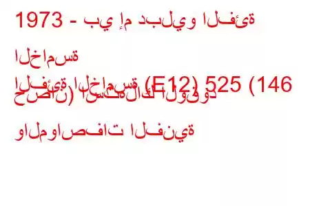 1973 - بي إم دبليو الفئة الخامسة
الفئة الخامسة (E12) 525 (146 حصان) استهلاك الوقود والمواصفات الفنية