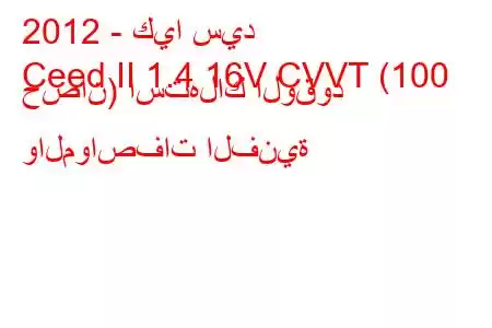 2012 - كيا سيد
Ceed II 1.4 16V CVVT (100 حصان) استهلاك الوقود والمواصفات الفنية