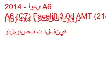 2014 - أودي A6
A6 (C7) Facelift 3.0d AMT (218 Hp) 4x4 استهلاك الوقود والمواصفات الفنية