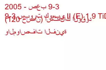 2005 - صعب 9-3
9-3 سبورت كومبي II (E) 1.9 TiD (120 حصان) استهلاك الوقود والمواصفات الفنية