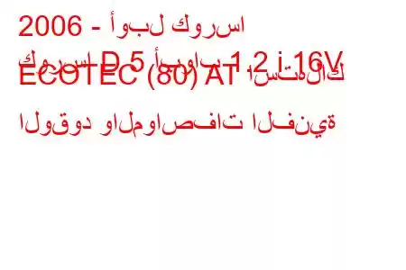 2006 - أوبل كورسا
كورسا D 5 أبواب 1.2 i 16V ECOTEC (80) AT استهلاك الوقود والمواصفات الفنية