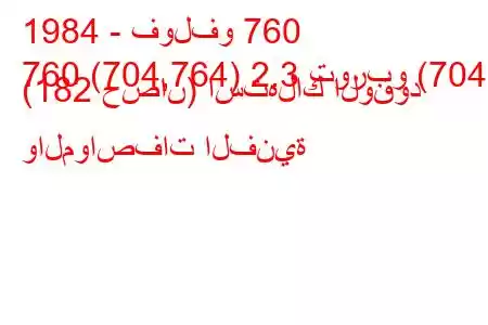 1984 - فولفو 760
760 (704,764) 2.3 توربو (704) (182 حصان) استهلاك الوقود والمواصفات الفنية