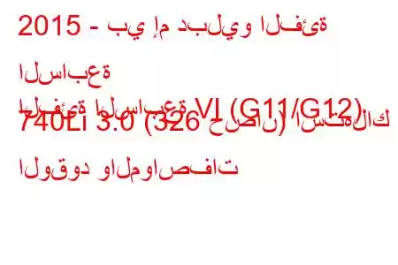 2015 - بي إم دبليو الفئة السابعة
الفئة السابعة VI (G11/G12) 740Li 3.0 (326 حصان) استهلاك الوقود والمواصفات