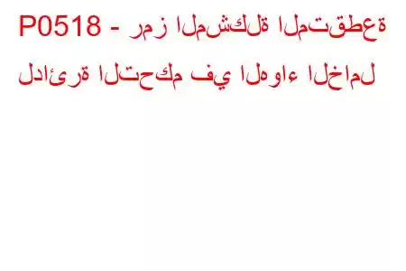 P0518 - رمز المشكلة المتقطعة لدائرة التحكم في الهواء الخامل