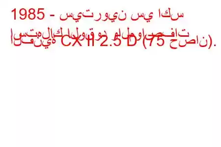 1985 - سيتروين سي اكس
استهلاك الوقود والمواصفات الفنية CX II 2.5 D (75 حصان).