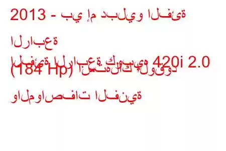 2013 - بي إم دبليو الفئة الرابعة
الفئة الرابعة كوبيه 420i 2.0 (184 Hp) استهلاك الوقود والمواصفات الفنية