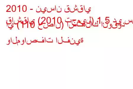 2010 - نيسان قشقاي
قاشقاي (2010 تجميل) 1.5 دي سي آي (110 حصان) استهلاك الوقود والمواصفات الفنية