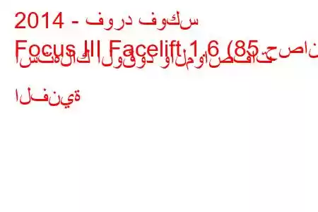 2014 - فورد فوكس
Focus III Facelift 1.6 (85 حصان) استهلاك الوقود والمواصفات الفنية