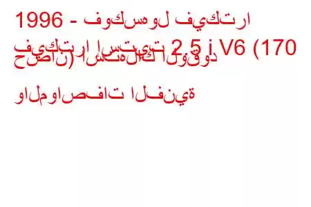 1996 - فوكسهول فيكترا
فيكترا إستيت 2.5 i V6 (170 حصان) استهلاك الوقود والمواصفات الفنية