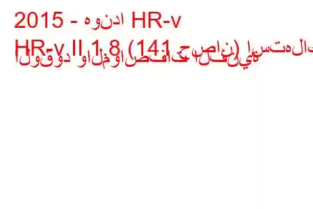 2015 - هوندا HR-v
HR-v II 1.8 (141 حصان) استهلاك الوقود والمواصفات الفنية