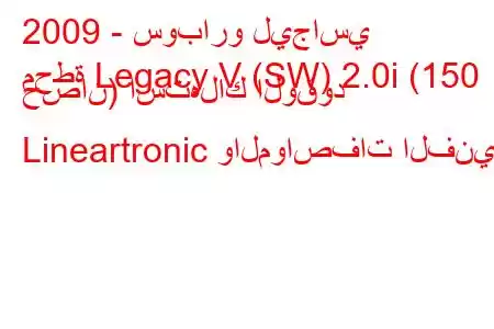 2009 - سوبارو ليجاسي
محطة Legacy V (SW) 2.0i (150 حصان) استهلاك الوقود Lineartronic والمواصفات الفنية