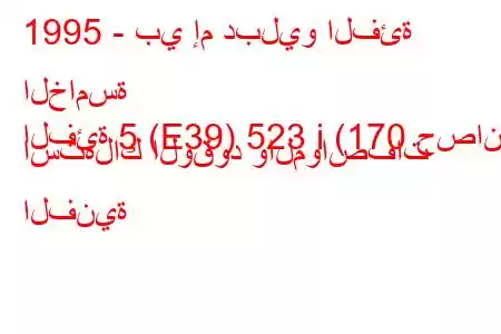 1995 - بي إم دبليو الفئة الخامسة
الفئة 5 (E39) 523 i (170 حصان) استهلاك الوقود والمواصفات الفنية