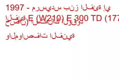 1997 - مرسيدس بنز الفئة إي
الفئة E (W210) E 300 TD (177 حصان) استهلاك الوقود والمواصفات الفنية