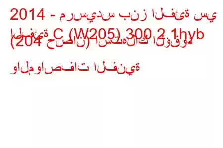 2014 - مرسيدس بنز الفئة سي
الفئة C (W205) 300 2.1hyb (204 حصان) استهلاك الوقود والمواصفات الفنية