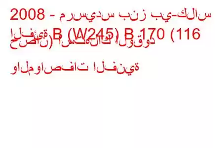 2008 - مرسيدس بنز بي-كلاس
الفئة B (W245) B 170 (116 حصان) استهلاك الوقود والمواصفات الفنية