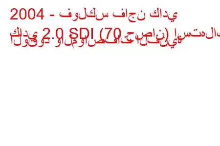 2004 - فولكس فاجن كادي
كادي 2.0 SDI (70 حصان) استهلاك الوقود والمواصفات الفنية