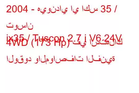 2004 - هيونداي اي اكس 35 / توسان
ix35 / Tuscon 2.7 i V6 24V 4WD (173 Hp) في استهلاك الوقود والمواصفات الفنية