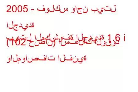 2005 - فولكس واجن بيتل الجديدة
بيتل المكشوفة الجديدة 1.6 i (102 حصان) استهلاك الوقود والمواصفات الفنية