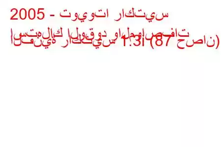 2005 - تويوتا راكتيس
استهلاك الوقود والمواصفات الفنية راكتيس 1.3i (87 حصان).