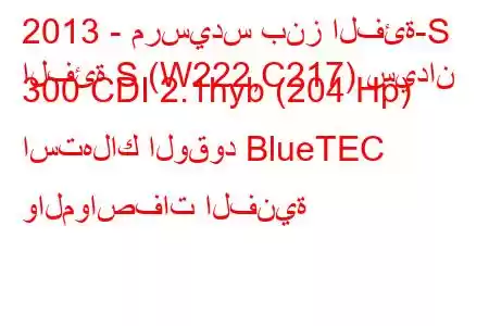 2013 - مرسيدس بنز الفئة-S
الفئة S (W222,C217) سيدان 300 CDI 2.1hyb (204 Hp) استهلاك الوقود BlueTEC والمواصفات الفنية