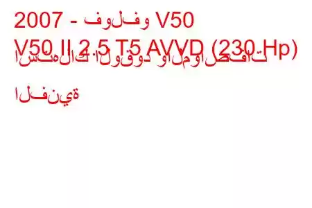 2007 - فولفو V50
V50 II 2.5 T5 AVVD (230 Hp) استهلاك الوقود والمواصفات الفنية