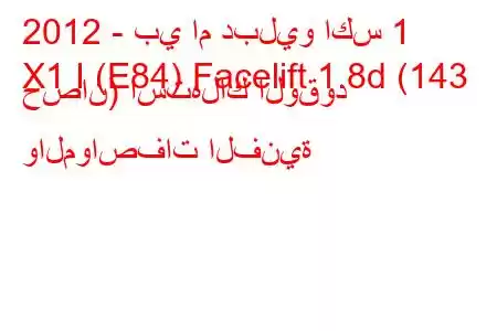 2012 - بي ام دبليو اكس 1
X1 I (E84) Facelift 1.8d (143 حصان) استهلاك الوقود والمواصفات الفنية