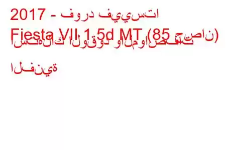 2017 - فورد فييستا
Fiesta VII 1.5d MT (85 حصان) استهلاك الوقود والمواصفات الفنية