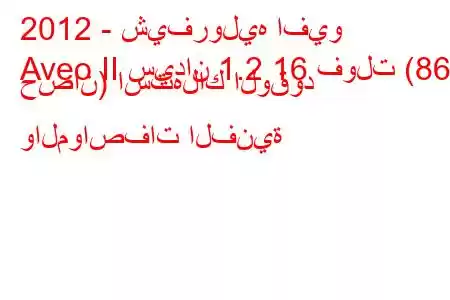 2012 - شيفروليه افيو
Aveo II سيدان 1.2 16 فولت (86 حصان) استهلاك الوقود والمواصفات الفنية