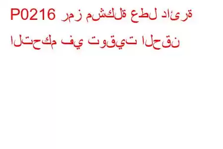 P0216 رمز مشكلة عطل دائرة التحكم في توقيت الحقن