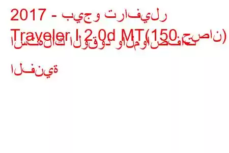 2017 - بيجو ترافيلر
Traveler I 2.0d MT(150 حصان) استهلاك الوقود والمواصفات الفنية